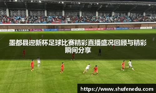 墨都县迎新杯足球比赛精彩直播盛况回顾与精彩瞬间分享