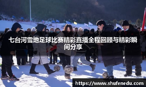 七台河雪地足球比赛精彩直播全程回顾与精彩瞬间分享