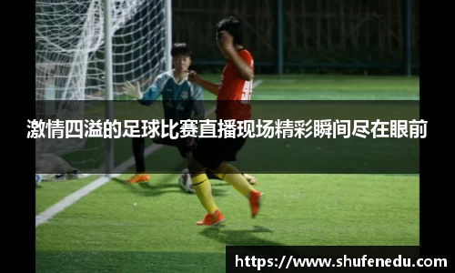 激情四溢的足球比赛直播现场精彩瞬间尽在眼前