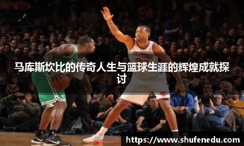 马库斯坎比的传奇人生与篮球生涯的辉煌成就探讨