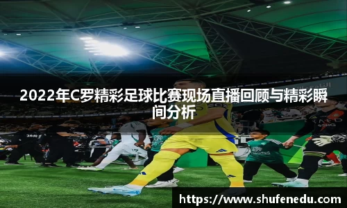 2022年C罗精彩足球比赛现场直播回顾与精彩瞬间分析