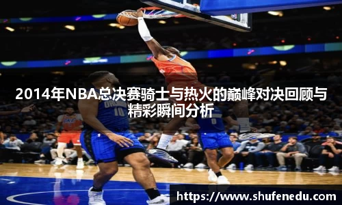 2014年NBA总决赛骑士与热火的巅峰对决回顾与精彩瞬间分析
