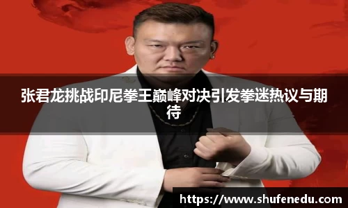 张君龙挑战印尼拳王巅峰对决引发拳迷热议与期待