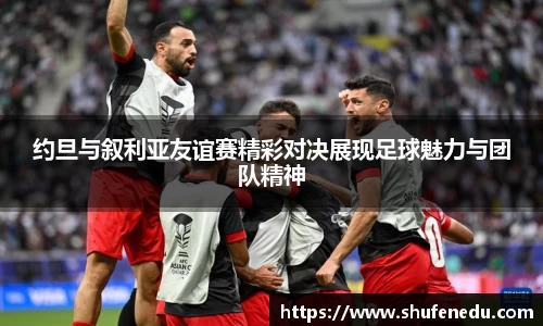 约旦与叙利亚友谊赛精彩对决展现足球魅力与团队精神