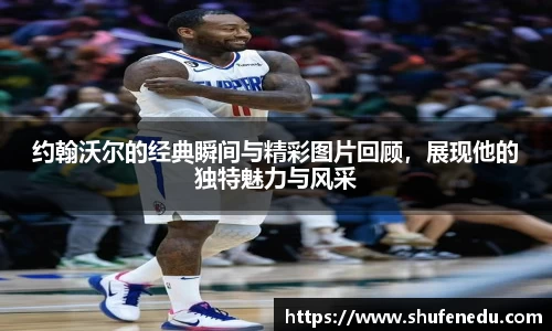 约翰沃尔的经典瞬间与精彩图片回顾，展现他的独特魅力与风采