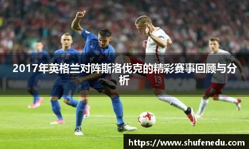 2017年英格兰对阵斯洛伐克的精彩赛事回顾与分析