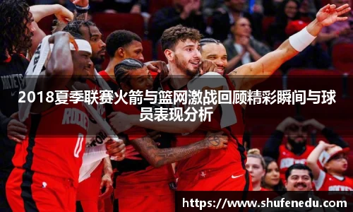 2018夏季联赛火箭与篮网激战回顾精彩瞬间与球员表现分析