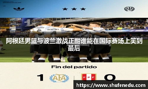 阿根廷男篮与波兰激战正酣谁能在国际赛场上笑到最后