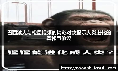 巴西猿人与松恩视频的精彩对决揭示人类进化的奥秘与争议