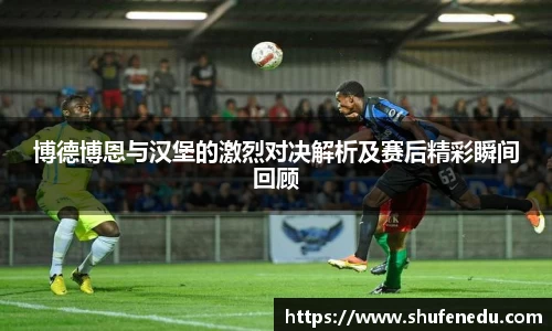 博德博恩与汉堡的激烈对决解析及赛后精彩瞬间回顾