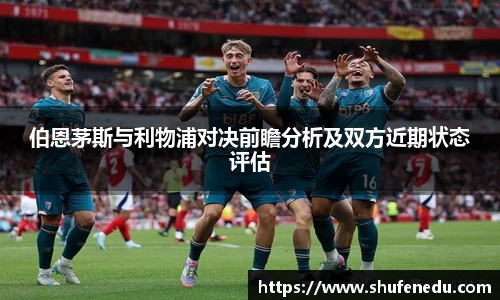 伯恩茅斯与利物浦对决前瞻分析及双方近期状态评估