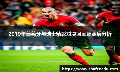 2019年葡萄牙与瑞士精彩对决回顾及赛后分析