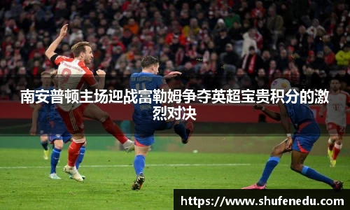 南安普顿主场迎战富勒姆争夺英超宝贵积分的激烈对决