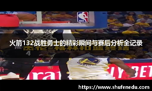 火箭132战胜勇士的精彩瞬间与赛后分析全记录
