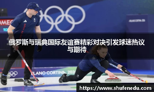 俄罗斯与瑞典国际友谊赛精彩对决引发球迷热议与期待