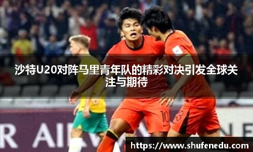 沙特U20对阵马里青年队的精彩对决引发全球关注与期待