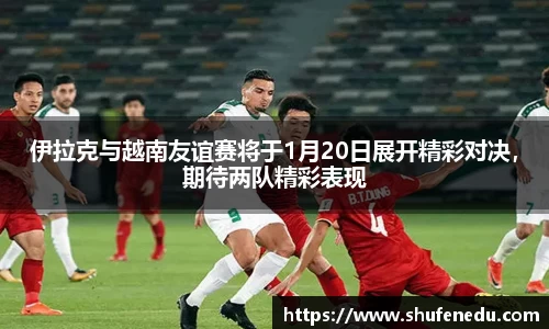 伊拉克与越南友谊赛将于1月20日展开精彩对决，期待两队精彩表现